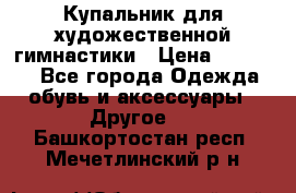 Купальник для художественной гимнастики › Цена ­ 16 000 - Все города Одежда, обувь и аксессуары » Другое   . Башкортостан респ.,Мечетлинский р-н